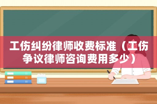 工傷糾紛律師收費(fèi)標(biāo)準(zhǔn)（工傷爭議律師咨詢費(fèi)用多少）
