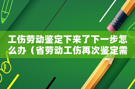工傷勞動(dòng)鑒定下來了下一步怎么辦（省勞動(dòng)工傷再次鑒定需要本人嗎）