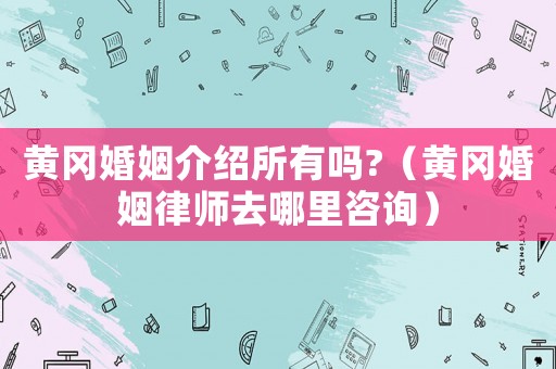 黃岡婚姻介紹所有嗎?（黃岡婚姻律師去哪里咨詢）