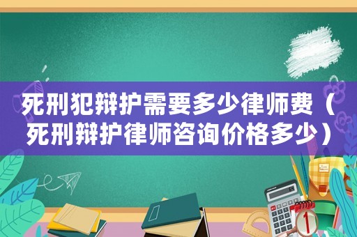 死刑犯辯護需要多少律師費（死刑辯護律師咨詢價格多少）