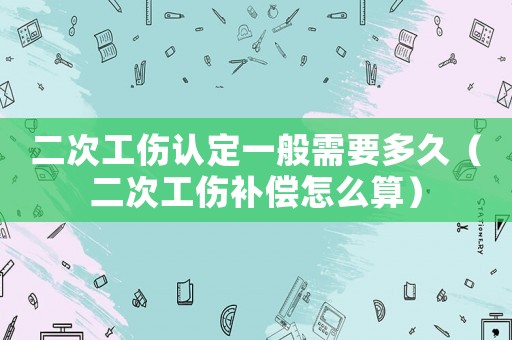 二次工傷認定一般需要多久（二次工傷補償怎么算）