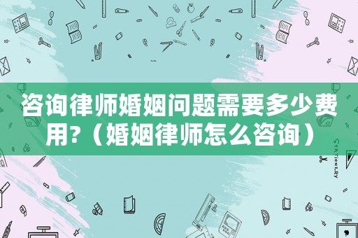 咨詢律師婚姻問題需要多少費用?（婚姻律師怎么咨詢）