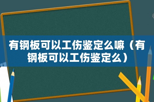 有鋼板可以工傷鑒定么嘛（有鋼板可以工傷鑒定么）