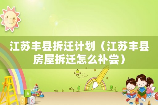 江蘇豐縣拆遷計劃（江蘇豐縣房屋拆遷怎么補嘗）