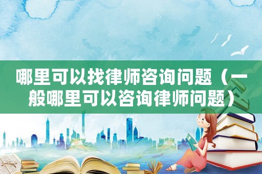 哪里可以找律師咨詢問題（一般哪里可以咨詢律師問題）