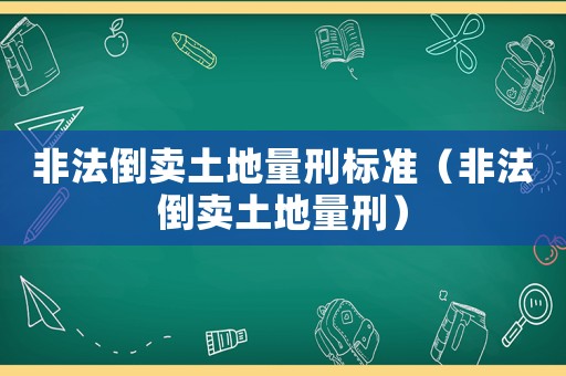 非法倒賣土地量刑標準（非法倒賣土地量刑）