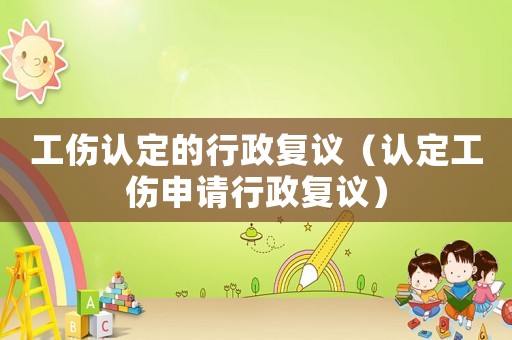 工傷認定的行政復議（認定工傷申請行政復議）