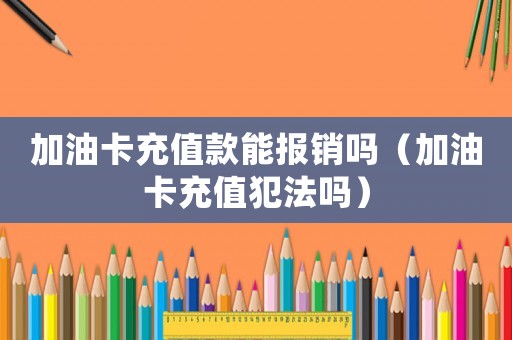 加油卡充值款能報銷嗎（加油卡充值犯法嗎）