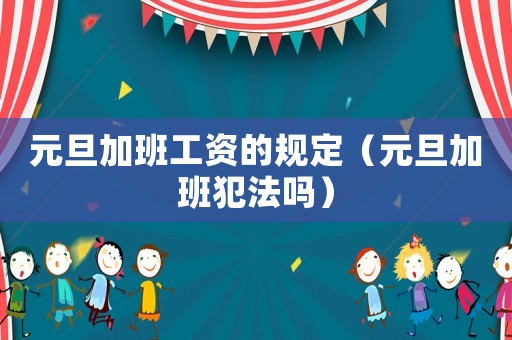 元旦加班工資的規定（元旦加班犯法嗎）