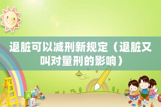退臟可以減刑新規(guī)定（退臟又叫對(duì)量刑的影響）