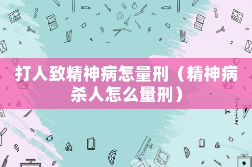 打人致精神病怎量刑（精神病殺人怎么量刑）