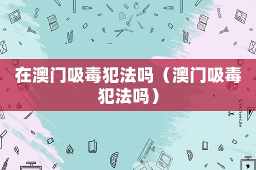 在澳門吸毒犯法嗎（澳門吸毒犯法嗎）