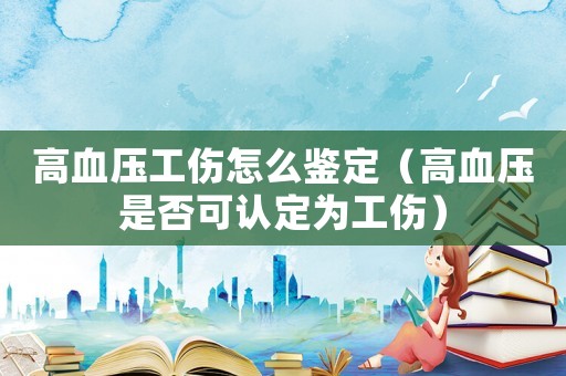 高血壓工傷怎么鑒定（高血壓是否可認(rèn)定為工傷）