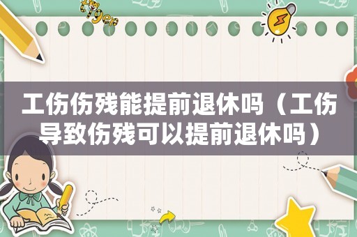 工傷傷殘能提前退休嗎（工傷導(dǎo)致傷殘可以提前退休嗎）