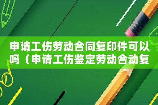 申請工傷勞動合同復印件可以嗎（申請工傷鑒定勞動合動復印件行不行）