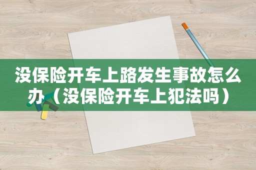 沒保險開車上路發生事故怎么辦（沒保險開車上犯法嗎）