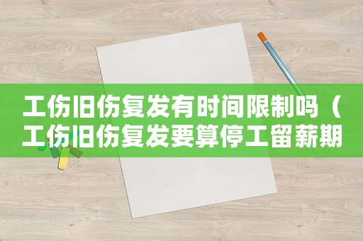 工傷舊傷復(fù)發(fā)有時間限制嗎（工傷舊傷復(fù)發(fā)要算停工留薪期嗎）