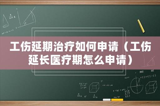 工傷延期治療如何申請（工傷延長醫療期怎么申請）
