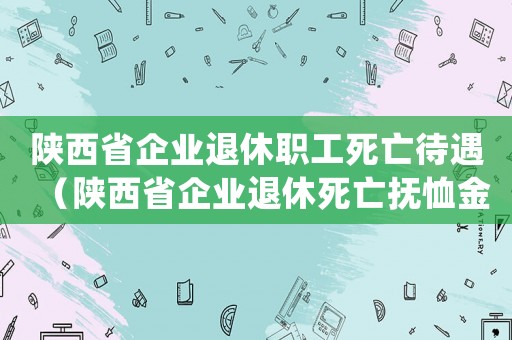 陜西省企業退休職工死亡待遇（陜西省企業退休死亡撫恤金標準）