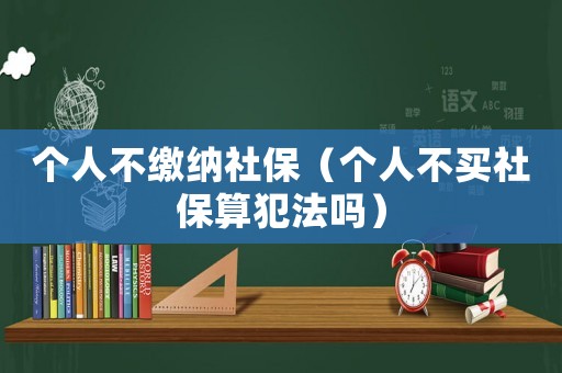 個人不繳納社保（個人不買社保算犯法嗎）