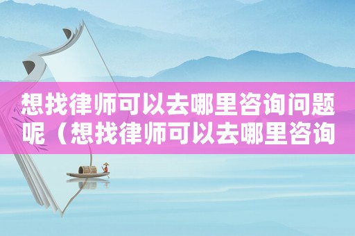 想找律師可以去哪里咨詢問題呢（想找律師可以去哪里咨詢）
