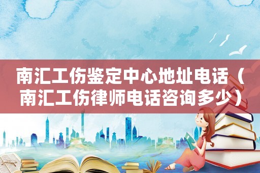 南匯工傷鑒定中心地址電話（南匯工傷律師電話咨詢多少）