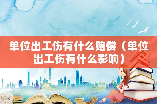 單位出工傷有什么賠償（單位出工傷有什么影響）