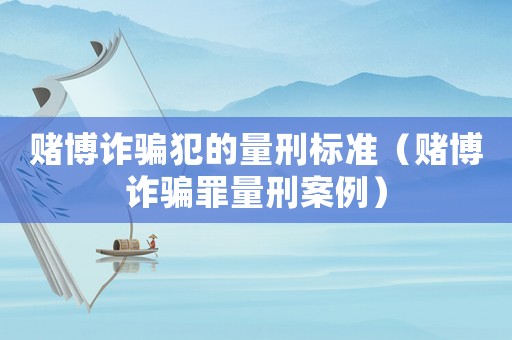 賭博詐騙犯的量刑標準（賭博詐騙罪量刑案例）