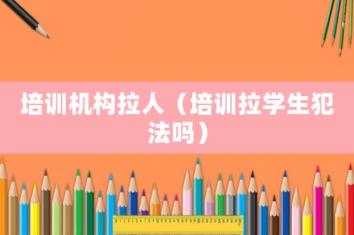 培訓機構拉人（培訓拉學生犯法嗎）
