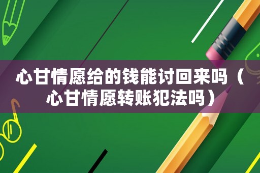 心甘情愿給的錢能討回來嗎（心甘情愿轉賬犯法嗎）