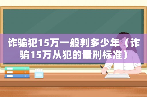 詐騙犯15萬一般判多少年（詐騙15萬從犯的量刑標準）