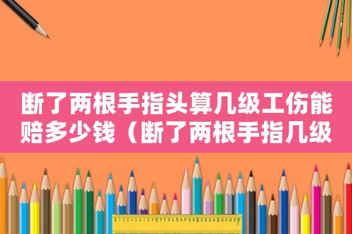斷了兩根手指頭算幾級工傷能賠多少錢（斷了兩根手指幾級工傷）