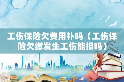工傷保險欠費用補嗎（工傷保險欠繳發(fā)生工傷能報嗎）