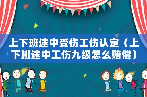 上下班途中受傷工傷認定（上下班途中工傷九級怎么賠償）
