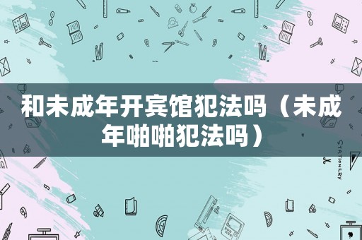和未成年開賓館犯法嗎（未成年啪啪犯法嗎）