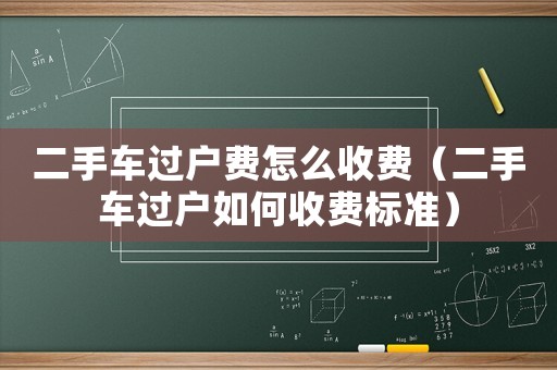 二手車過戶費怎么收費（二手車過戶如何收費標準）