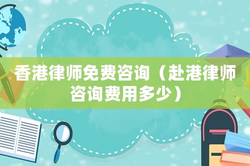 香港律師免費(fèi)咨詢（赴港律師咨詢費(fèi)用多少）
