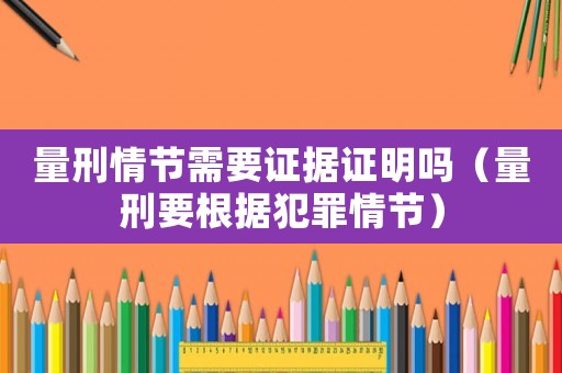 量刑情節(jié)需要證據(jù)證明嗎（量刑要根據(jù)犯罪情節(jié)）