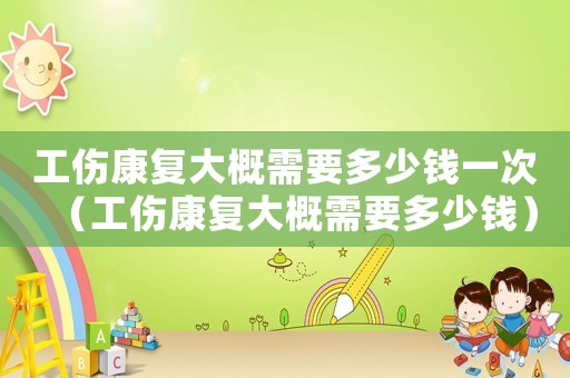 工傷康復大概需要多少錢一次（工傷康復大概需要多少錢）