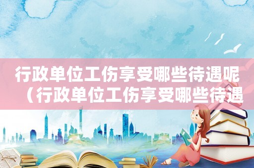 行政單位工傷享受哪些待遇呢（行政單位工傷享受哪些待遇）