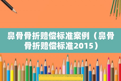 鼻骨骨折賠償標準案例（鼻骨骨折賠償標準2015）