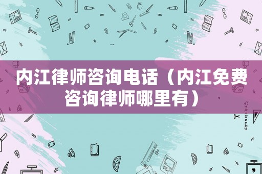 內(nèi)江律師咨詢電話（內(nèi)江免費咨詢律師哪里有）