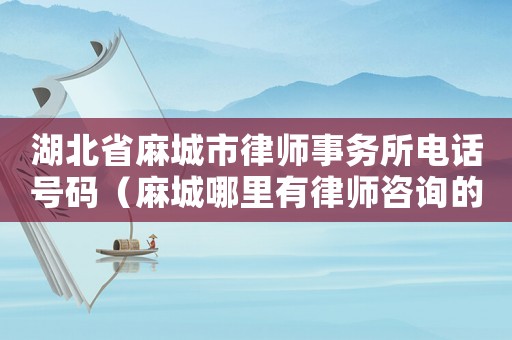 湖北省麻城市律師事務(wù)所電話(huà)號(hào)碼（麻城哪里有律師咨詢(xún)的）
