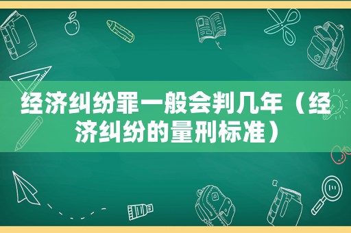 經濟糾紛罪一般會判幾年（經濟糾紛的量刑標準）