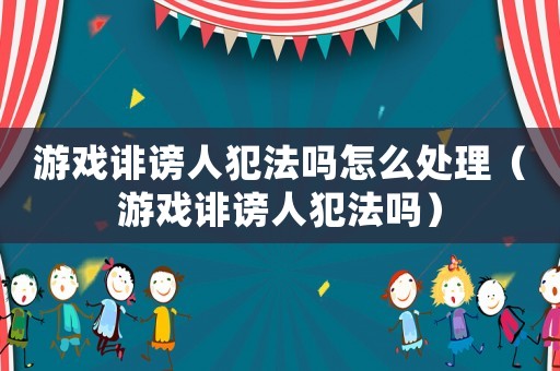 游戲誹謗人犯法嗎怎么處理（游戲誹謗人犯法嗎）