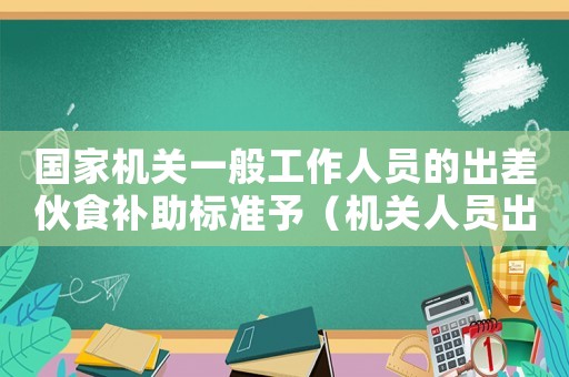 國家機(jī)關(guān)一般工作人員的出差伙食補(bǔ)助標(biāo)準(zhǔn)予（機(jī)關(guān)人員出差伙食補(bǔ)助標(biāo)準(zhǔn)）
