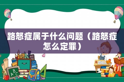 路怒癥屬于什么問題（路怒癥怎么定罪）