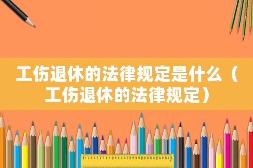 工傷退休的法律規定是什么（工傷退休的法律規定）