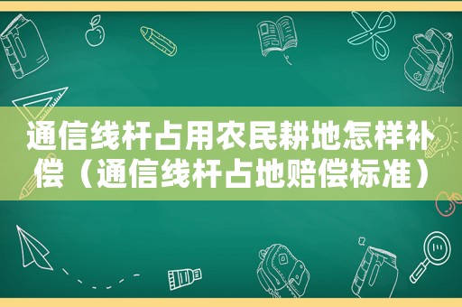 通信線桿占用農民耕地怎樣補償（通信線桿占地賠償標準）