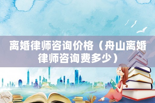 離婚律師咨詢價格（舟山離婚律師咨詢費多少）